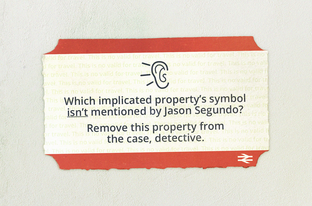 A train ticket which reads, "Which implicated property's symbol isn't mentioned by Jason Segundo? Remove this property from the case, detective.